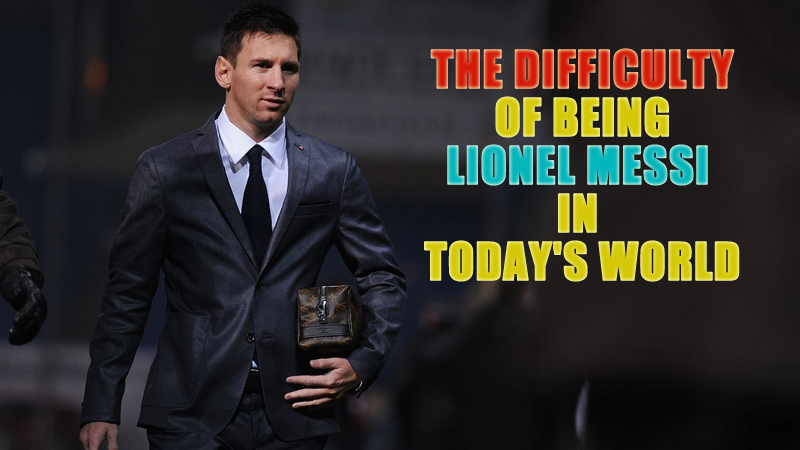 The Difficulty of Being Lionel Messi In today's World